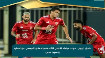 عاجل اليوم.. موعد مباراة الأهلي القادمة والإعلان الرسمي عن إصابة ياسين مرعي